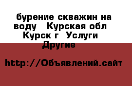 бурение скважин на воду - Курская обл., Курск г. Услуги » Другие   